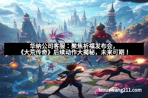 华纳公司客服:聚焦祈福发布会,《大荒传奇》后续动作大揭秘,未来可期!