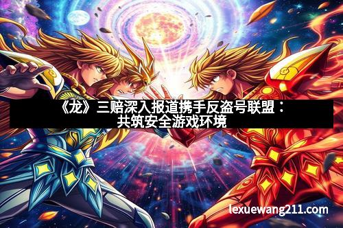《龙》三赔深入报道携手反盗号联盟:共筑安全游戏环境