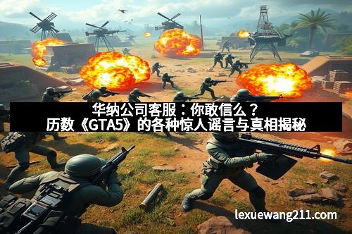 华纳公司客服:你敢信么?历数《GTA5》的各种惊人谣言与真相揭秘